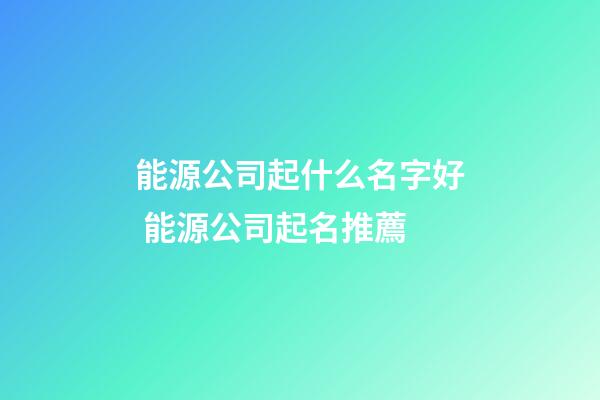 能源公司起什么名字好 能源公司起名推薦-第1張-公司起名-玄機派
